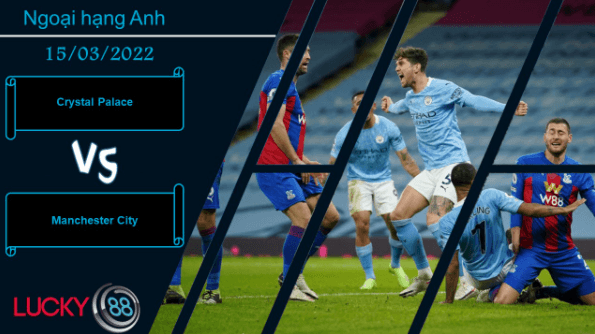 LUCKY88 Crystal Palace vs Manchester City , Nhận định bóng đá 15/03/2022, Sức mạnh khó cưỡng