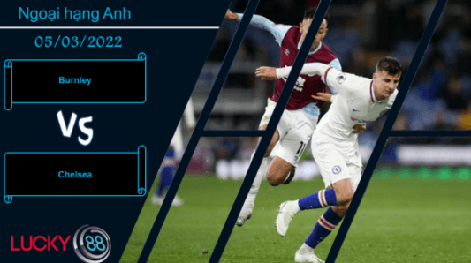LUCKY88 Burnley vs Chelsea , Nhận định bóng đá 05/03/2022, Áp lực nghẹt thở